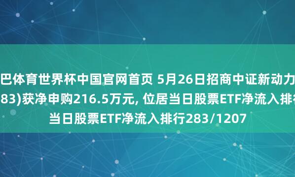 沙巴体育世界杯中国官网首页 5月26日招商中证新动力汽车ETF(159183)获净申购216.5万元, 位居当日股票ETF净流入排行283/1207