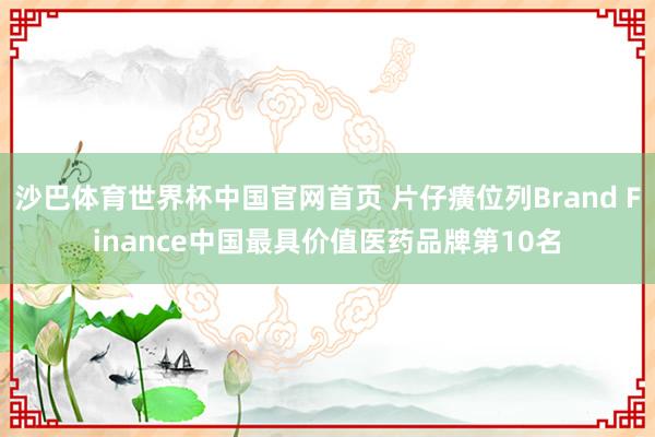 沙巴体育世界杯中国官网首页 片仔癀位列Brand Finance中国最具价值医药品牌第10名