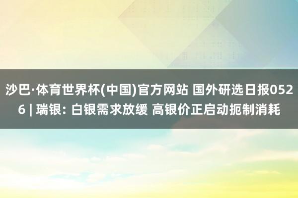 沙巴·体育世界杯(中国)官方网站 国外研选日报0526 | 瑞银: 白银需求放缓 高银价正启动扼制消耗
