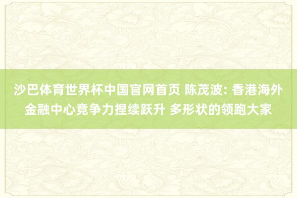 沙巴体育世界杯中国官网首页 陈茂波: 香港海外金融中心竞争力捏续跃升 多形状的领跑大家