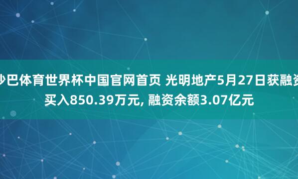 沙巴体育世界杯中国官网首页 光明地产5月27日获融资买入850.39万元, 融资余额3.07亿元