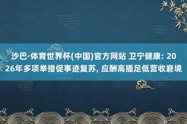 沙巴·体育世界杯(中国)官方网站 卫宁健康: 2026年多项举措促事迹复苏, 应酬高插足低营收窘境
