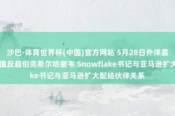 沙巴·体育世界杯(中国)官方网站 5月28日外洋晨讯|好意思光市值反超伯克希尔哈撒韦 Snowflake书记与亚马逊扩大配结伙伴关系
