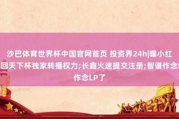 沙巴体育世界杯中国官网首页 投资界24h|曝小红书得回天下杯独家转播权力;长鑫火速提交注册;智谱作念LP了