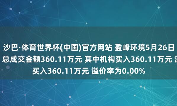 沙巴·体育世界杯(中国)官方网站 盈峰环境5月26日现1笔大量交游 总成交金额360.11万元 其中机构买入360.11万元 溢价率为0.00%