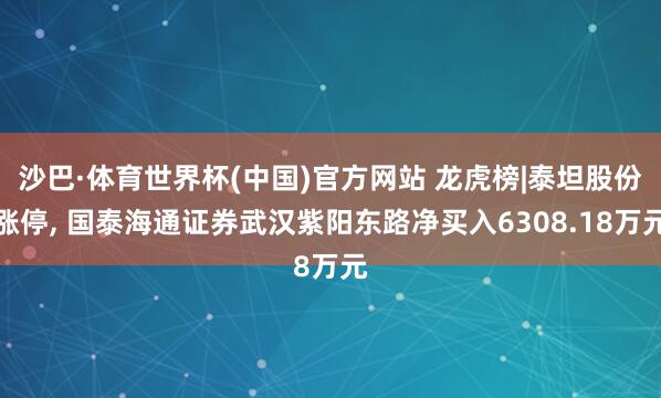 沙巴·体育世界杯(中国)官方网站 龙虎榜|泰坦股份涨停, 国泰海通证券武汉紫阳东路净买入6308.18万元