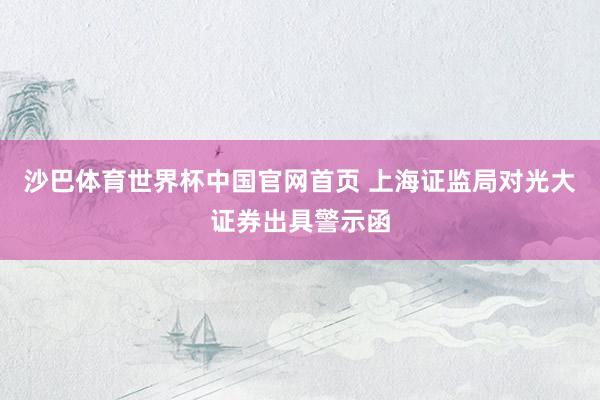 沙巴体育世界杯中国官网首页 上海证监局对光大证券出具警示函