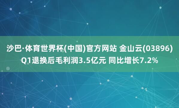 沙巴·体育世界杯(中国)官方网站 金山云(03896)Q1退换后毛利润3.5亿元 同比增长7.2%