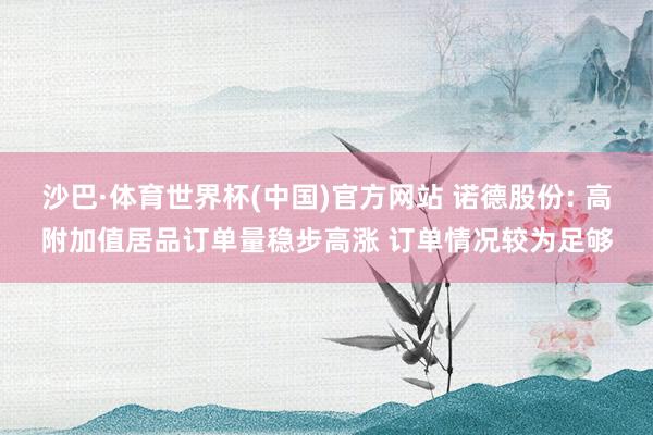 沙巴·体育世界杯(中国)官方网站 诺德股份: 高附加值居品订单量稳步高涨 订单情况较为足够