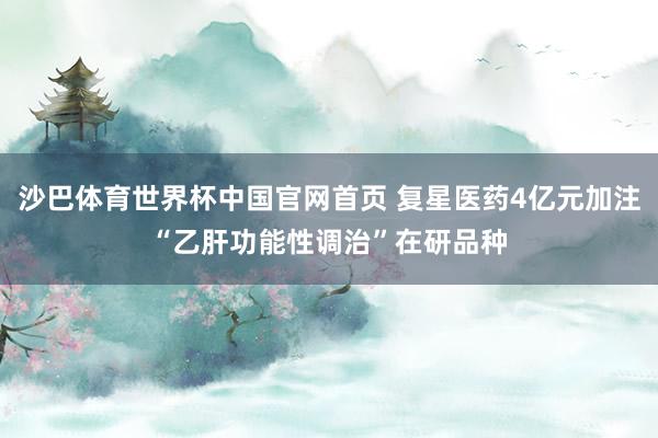 沙巴体育世界杯中国官网首页 复星医药4亿元加注“乙肝功能性调治”在研品种