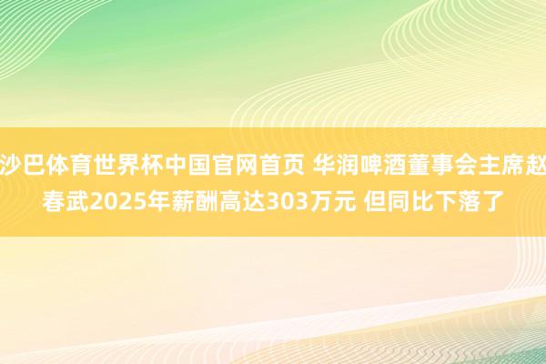 沙巴体育世界杯中国官网首页 华润啤酒董事会主席赵春武2025年薪酬高达303万元 但同比下落了