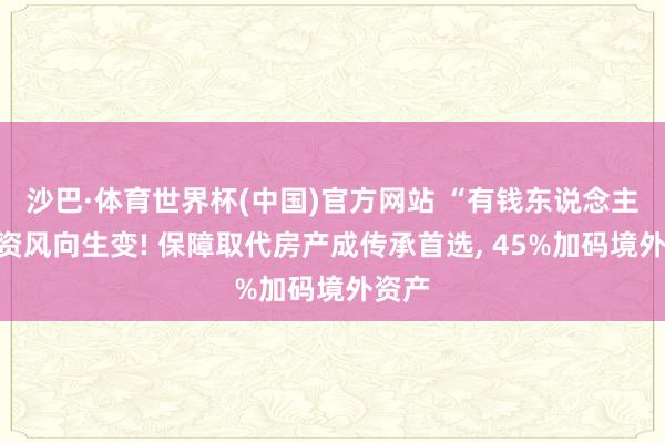沙巴·体育世界杯(中国)官方网站 “有钱东说念主”投资风向生变! 保障取代房产成传承首选, 45%加码境外资产