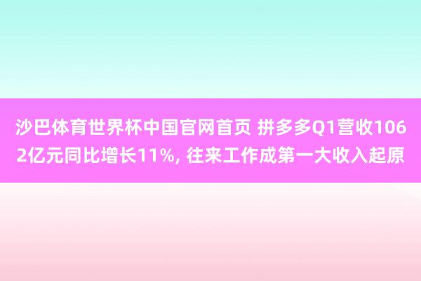 沙巴体育世界杯中国官网首页 拼多多Q1营收1062亿元同比增长11%, 往来工作成第一大收入起原