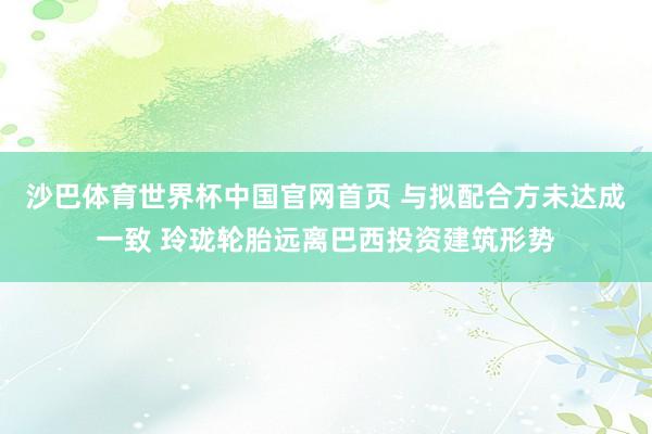 沙巴体育世界杯中国官网首页 与拟配合方未达成一致 玲珑轮胎远离巴西投资建筑形势