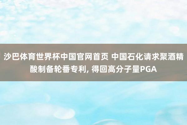 沙巴体育世界杯中国官网首页 中国石化请求聚酒精酸制备轮番专利, 得回高分子量PGA