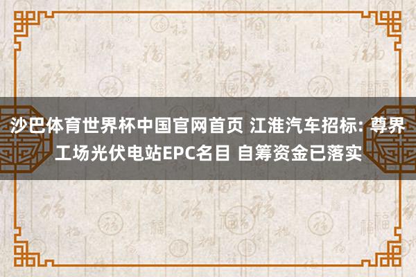 沙巴体育世界杯中国官网首页 江淮汽车招标: 尊界工场光伏电站EPC名目 自筹资金已落实