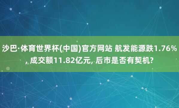 沙巴·体育世界杯(中国)官方网站 航发能源跌1.76%, 成交额11.82亿元, 后市是否有契机?