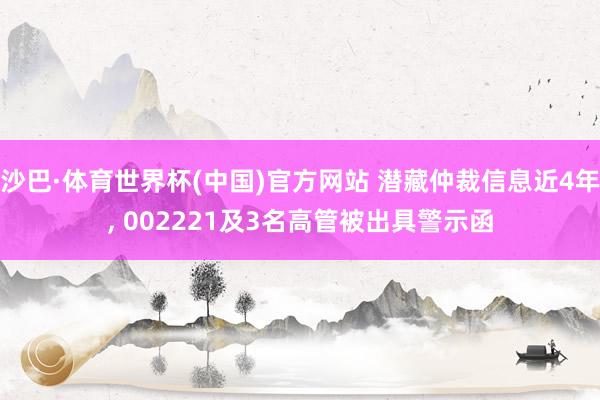 沙巴·体育世界杯(中国)官方网站 潜藏仲裁信息近4年, 002221及3名高管被出具警示函