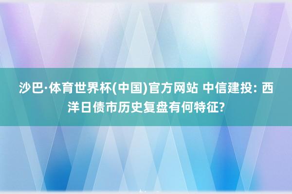 沙巴·体育世界杯(中国)官方网站 中信建投: 西洋日债市历史复盘有何特征?