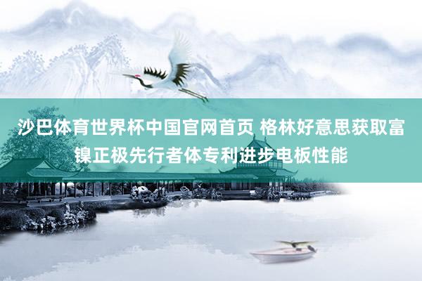 沙巴体育世界杯中国官网首页 格林好意思获取富镍正极先行者体专利进步电板性能