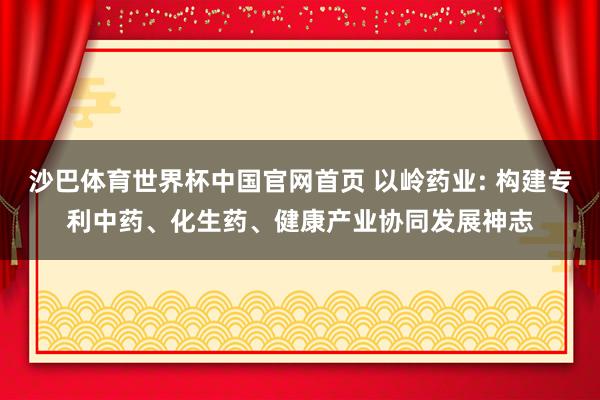 沙巴体育世界杯中国官网首页 以岭药业: 构建专利中药、化生药、健康产业协同发展神志