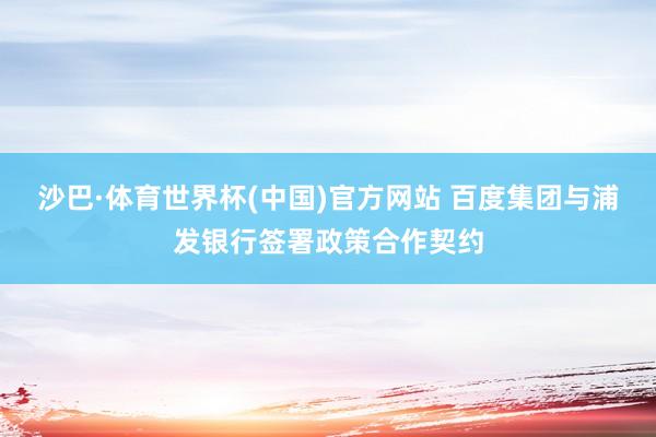 沙巴·体育世界杯(中国)官方网站 百度集团与浦发银行签署政策合作契约