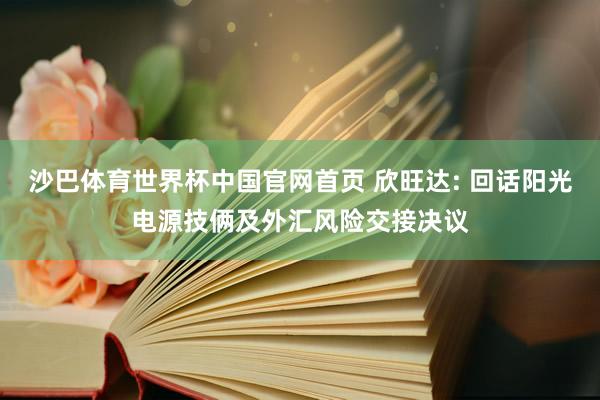 沙巴体育世界杯中国官网首页 欣旺达: 回话阳光电源技俩及外汇风险交接决议