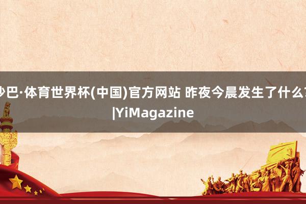 沙巴·体育世界杯(中国)官方网站 昨夜今晨发生了什么? |YiMagazine