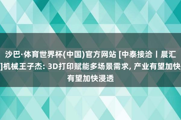 沙巴·体育世界杯(中国)官方网站 [中泰接洽丨晨汇聚焦]机械王子杰: 3D打印赋能多场景需求, 产业有望加快浸透