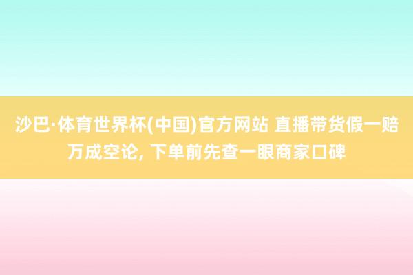 沙巴·体育世界杯(中国)官方网站 直播带货假一赔万成空论, 下单前先查一眼商家口碑