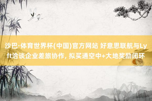 沙巴·体育世界杯(中国)官方网站 好意思联航与Lyft洽谈企业差旅协作, 拟买通空中+大地奖励闭环