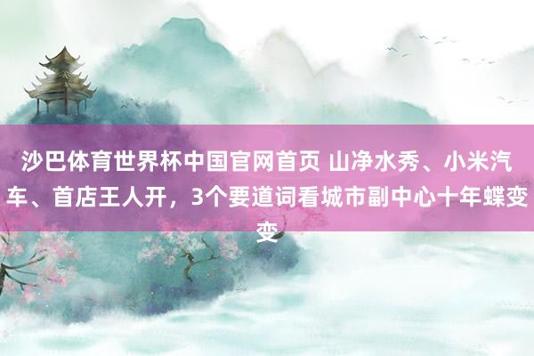 沙巴体育世界杯中国官网首页 山净水秀、小米汽车、首店王人开，3个要道词看城市副中心十年蝶变