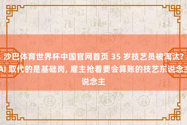 沙巴体育世界杯中国官网首页 35 岁技艺员被淘汰? AI 取代的是基础岗, 雇主抢着要会算账的技艺东说念主