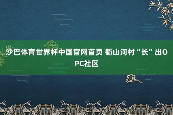 沙巴体育世界杯中国官网首页 衢山河村“长”出OPC社区