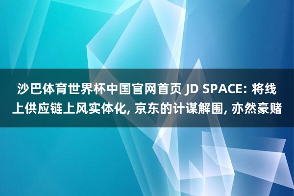 沙巴体育世界杯中国官网首页 JD SPACE: 将线上供应链上风实体化, 京东的计谋解围, 亦然豪赌