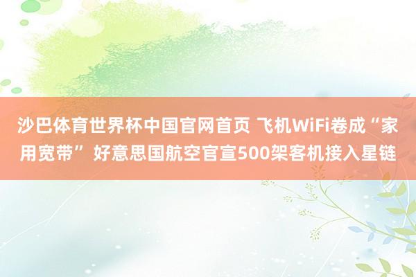 沙巴体育世界杯中国官网首页 飞机WiFi卷成“家用宽带” 好意思国航空官宣500架客机接入星链