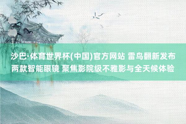 沙巴·体育世界杯(中国)官方网站 雷鸟翻新发布两款智能眼镜 聚焦影院级不雅影与全天候体验