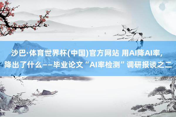 沙巴·体育世界杯(中国)官方网站 用AI降AI率, 降出了什么——毕业论文“AI率检测”调研报谈之二