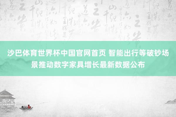 沙巴体育世界杯中国官网首页 智能出行等破钞场景推动数字家具增长最新数据公布