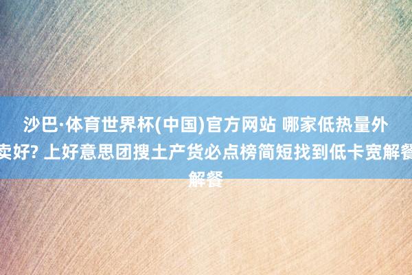 沙巴·体育世界杯(中国)官方网站 哪家低热量外卖好? 上好意思团搜土产货必点榜简短找到低卡宽解餐
