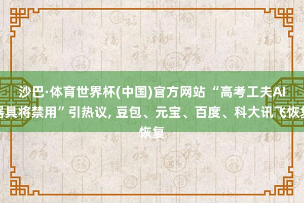 沙巴·体育世界杯(中国)官方网站 “高考工夫AI器具将禁用”引热议, 豆包、元宝、百度、科大讯飞恢复