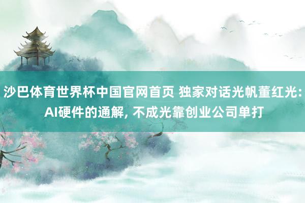 沙巴体育世界杯中国官网首页 独家对话光帆董红光: AI硬件的通解, 不成光靠创业公司单打