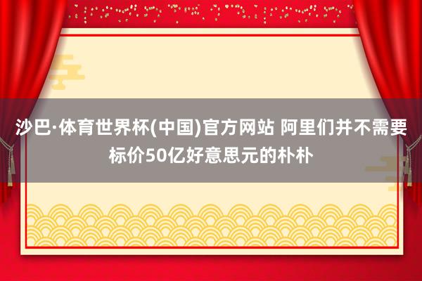 沙巴·体育世界杯(中国)官方网站 阿里们并不需要标价50亿好意思元的朴朴