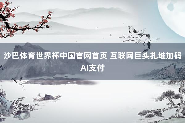沙巴体育世界杯中国官网首页 互联网巨头扎堆加码AI支付