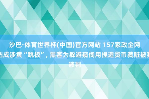 沙巴·体育世界杯(中国)官方网站 157家政企网站成涉黄“跳板”, 黑客为躲避窥伺用捏造货币藏赃被判