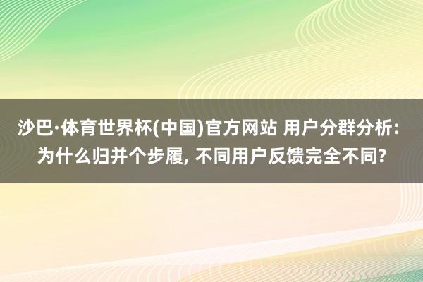 沙巴·体育世界杯(中国)官方网站 用户分群分析: 为什么归并个步履, 不同用户反馈完全不同?