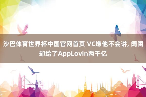 沙巴体育世界杯中国官网首页 VC嫌他不会讲, 阛阓却给了AppLovin两千亿