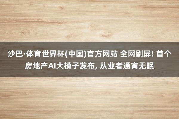 沙巴·体育世界杯(中国)官方网站 全网刷屏! 首个房地产AI大模子发布, 从业者通宵无眠