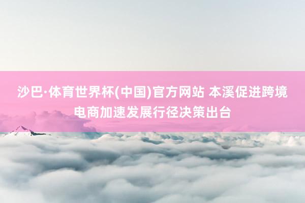 沙巴·体育世界杯(中国)官方网站 本溪促进跨境电商加速发展行径决策出台