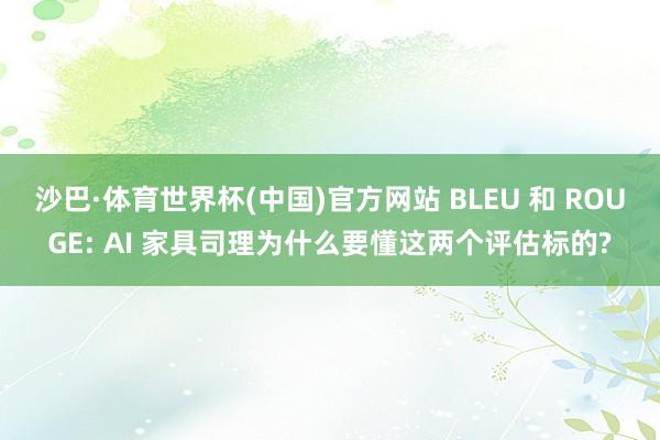 沙巴·体育世界杯(中国)官方网站 BLEU 和 ROUGE: AI 家具司理为什么要懂这两个评估标的?